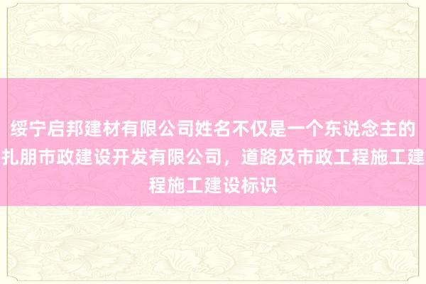绥宁启邦建材有限公司姓名不仅是一个东说念主的平湖市扎朋市政建设开发有限公司，道路及市政工程施工建设标识