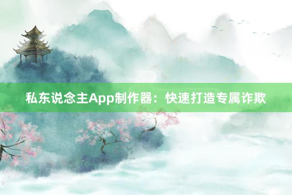 私东说念主App制作器:快速打造专属诈欺