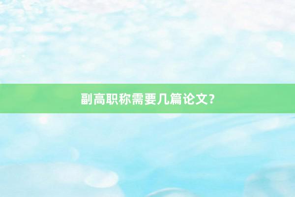 副高职称需要几篇论文？