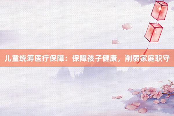 儿童统筹医疗保障：保障孩子健康，削弱家庭职守