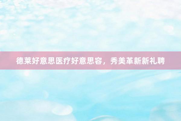 德莱好意思医疗好意思容，秀美革新新礼聘